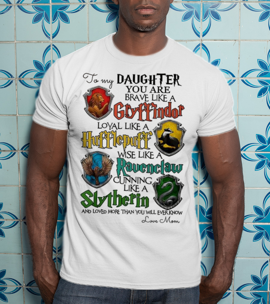 To My Daughter You Are Brave Like A Gryffindor Loyal Like A Hufflepuff Wise Like A Ravenclaw Cunning Like A Slytherin T-Shirt