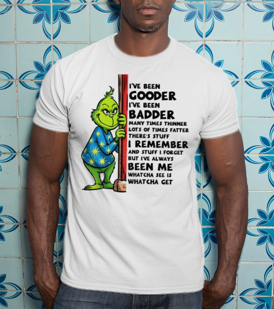 Grinch I've Been Gooder I've Been Badder Christmas Whatcha See Is Whatcha Get T-Shirt