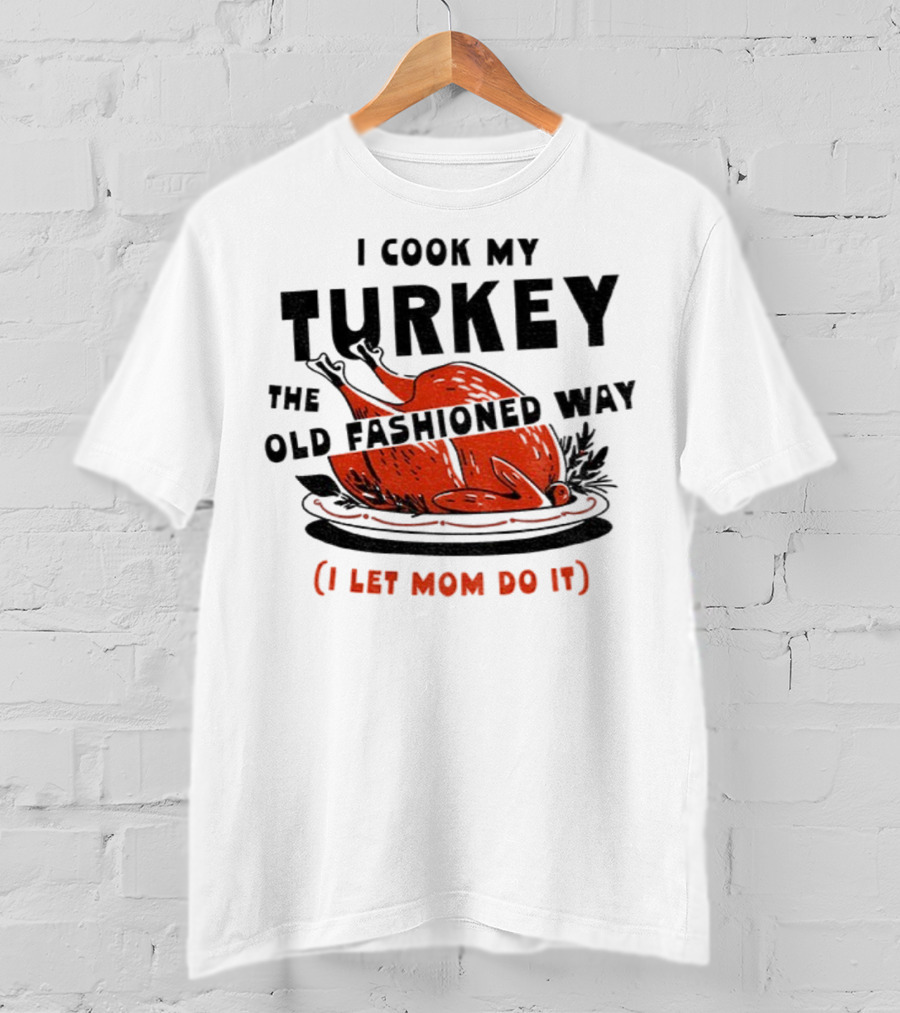 I Cook My Turkey The Old Fashioned Way I Let Mom Do It Thanksgiving T-Shirt