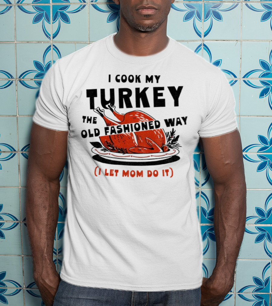 I Cook My Turkey The Old Fashioned Way I Let Mom Do It Thanksgiving T-Shirt