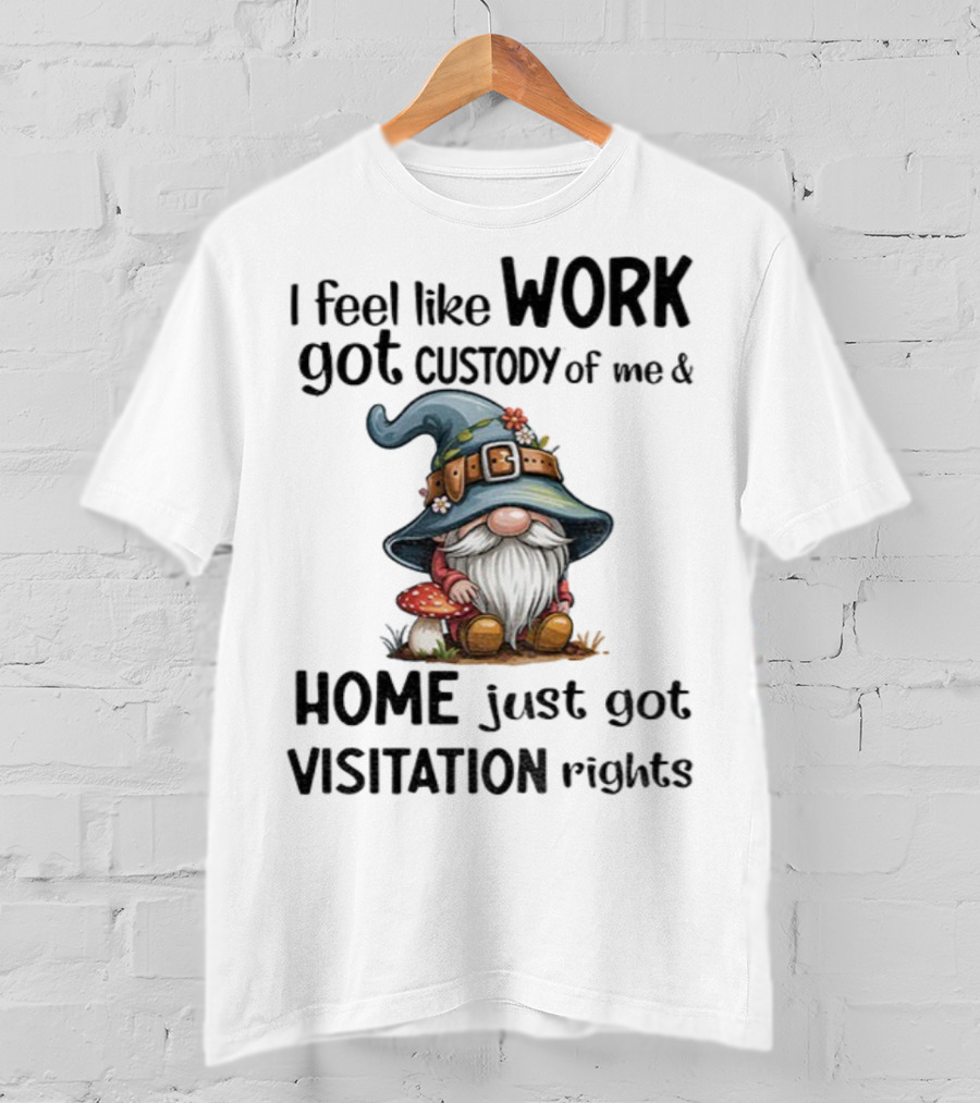 I Feel Like Work Got Custody Of Me Gnome And Home Just Got Visitation Rights T-Shirt