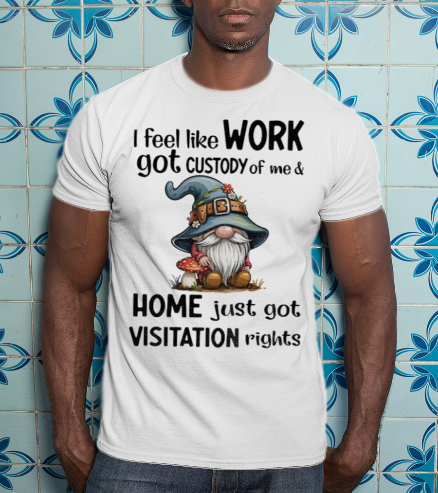 I Feel Like Work Got Custody Of Me Gnome And Home Just Got Visitation Rights T-Shirt