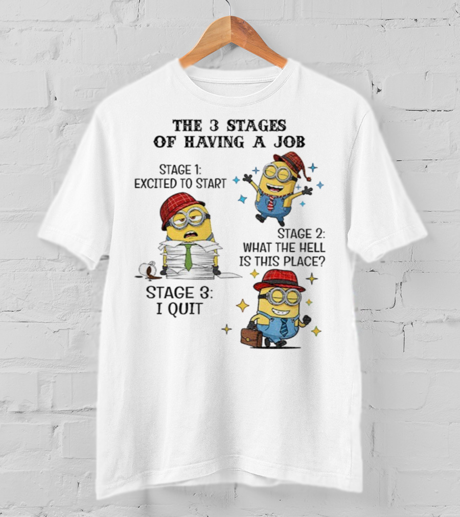 Minions The 3 Stages Of Having A Job Excited To Start What The Hell Is This Place I Quit T-Shirt