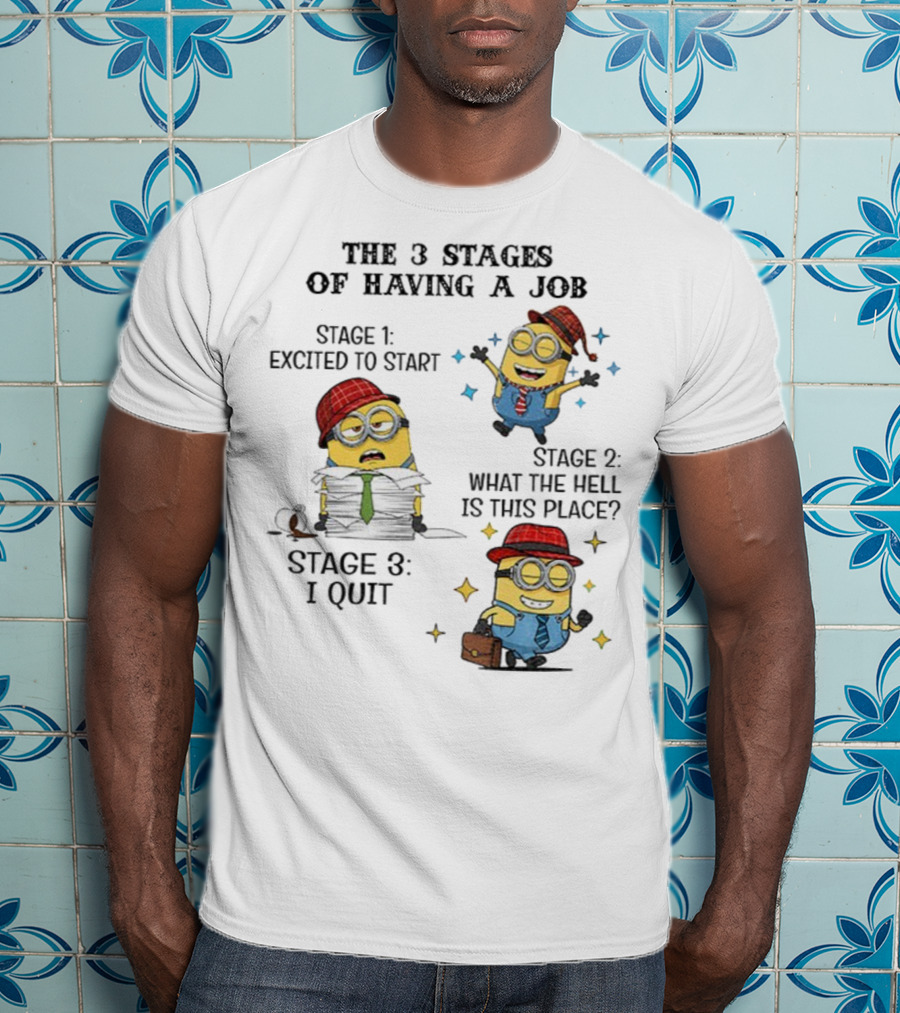 Minions The 3 Stages Of Having A Job Excited To Start What The Hell Is This Place I Quit T-Shirt