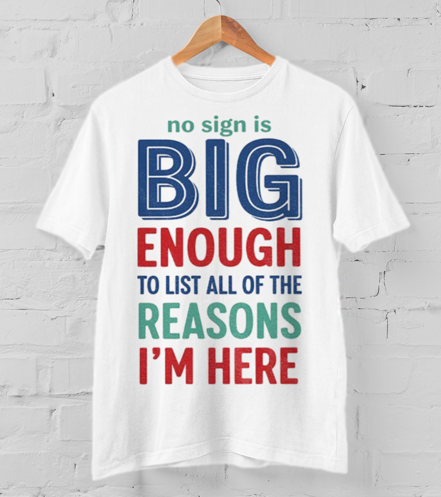 No Sign Is Big Enough To List All Of The Reasons I'm Here T-Shirt