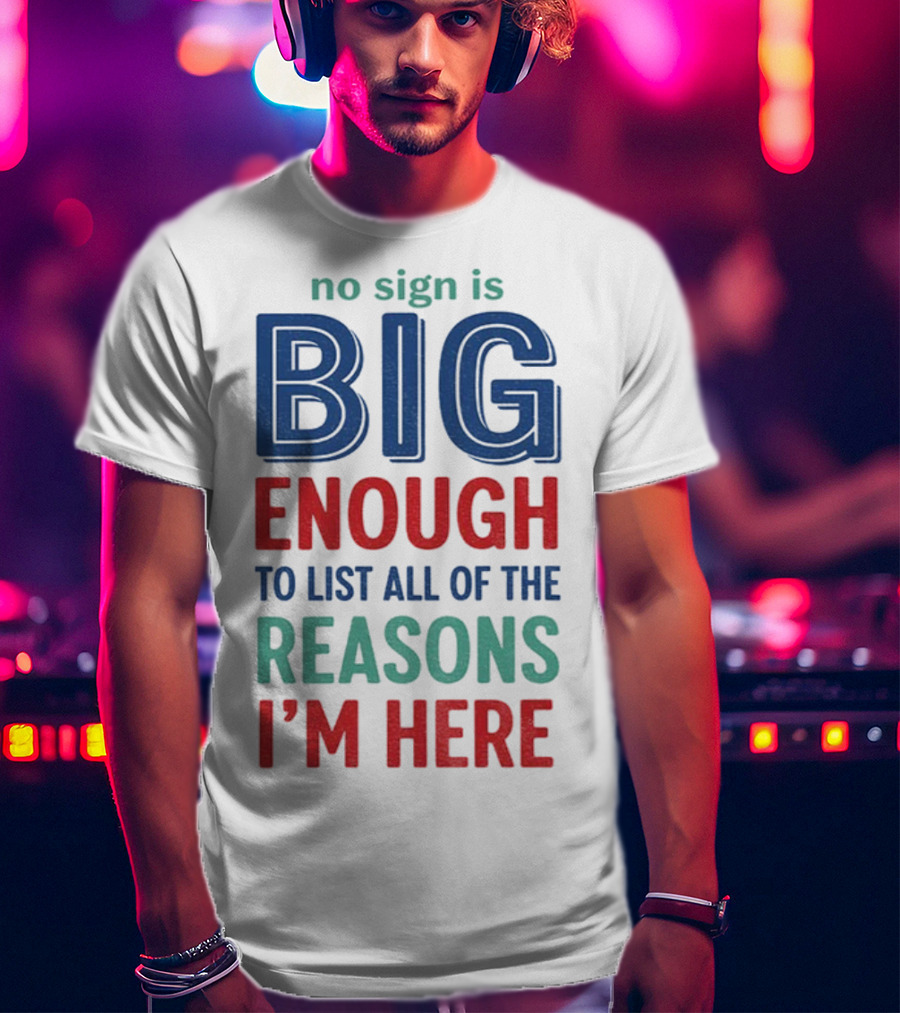 No Sign Is Big Enough To List All Of The Reasons I'm Here T-Shirt