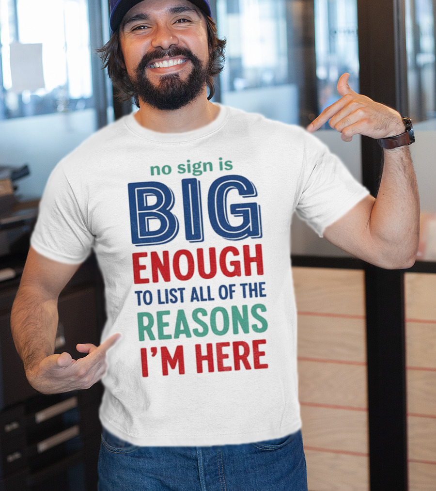 No Sign Is Big Enough To List All Of The Reasons I'm Here T-Shirt