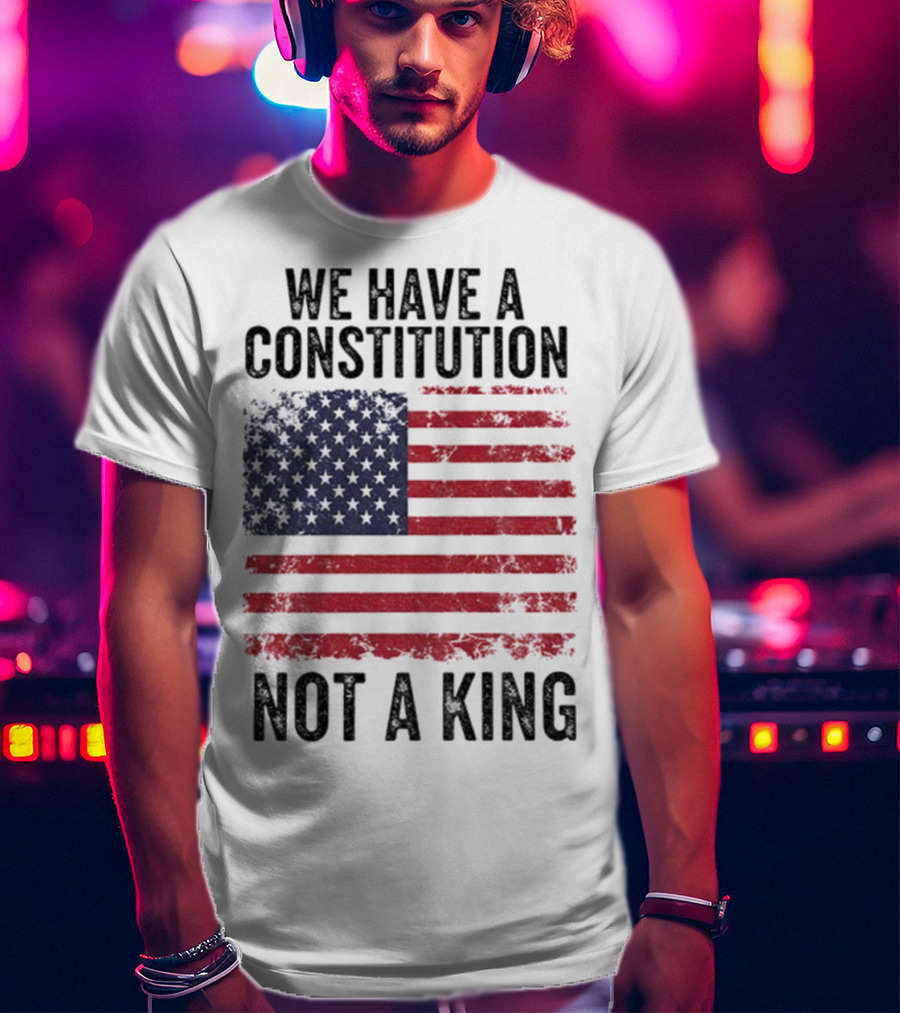 We Have A Constitution Not A King American Flag Political Statement T-Shirt