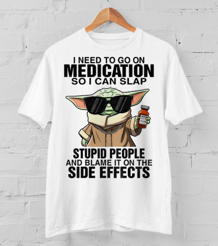I Need To Go On Medication Baby Yoda Funny Slap Stupid People Side Effects T-Shirt