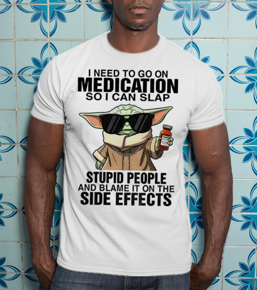 I Need To Go On Medication Baby Yoda Funny Slap Stupid People Side Effects T-Shirt