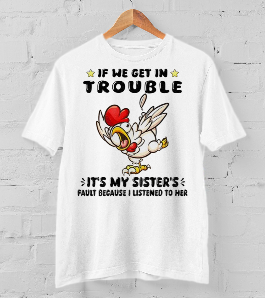 If We Get In Trouble It’s My Sister’s Fault Because I Listened To Her Chicken T-Shirt