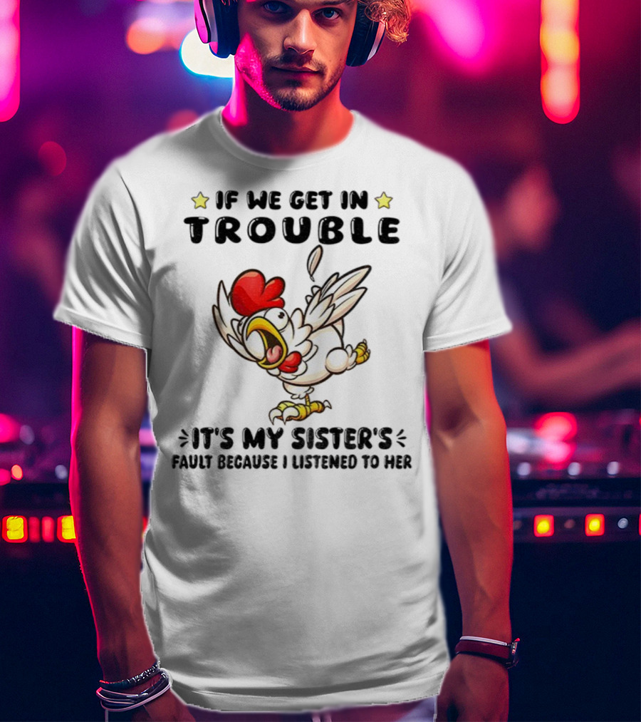 If We Get In Trouble It’s My Sister’s Fault Because I Listened To Her Chicken T-Shirt