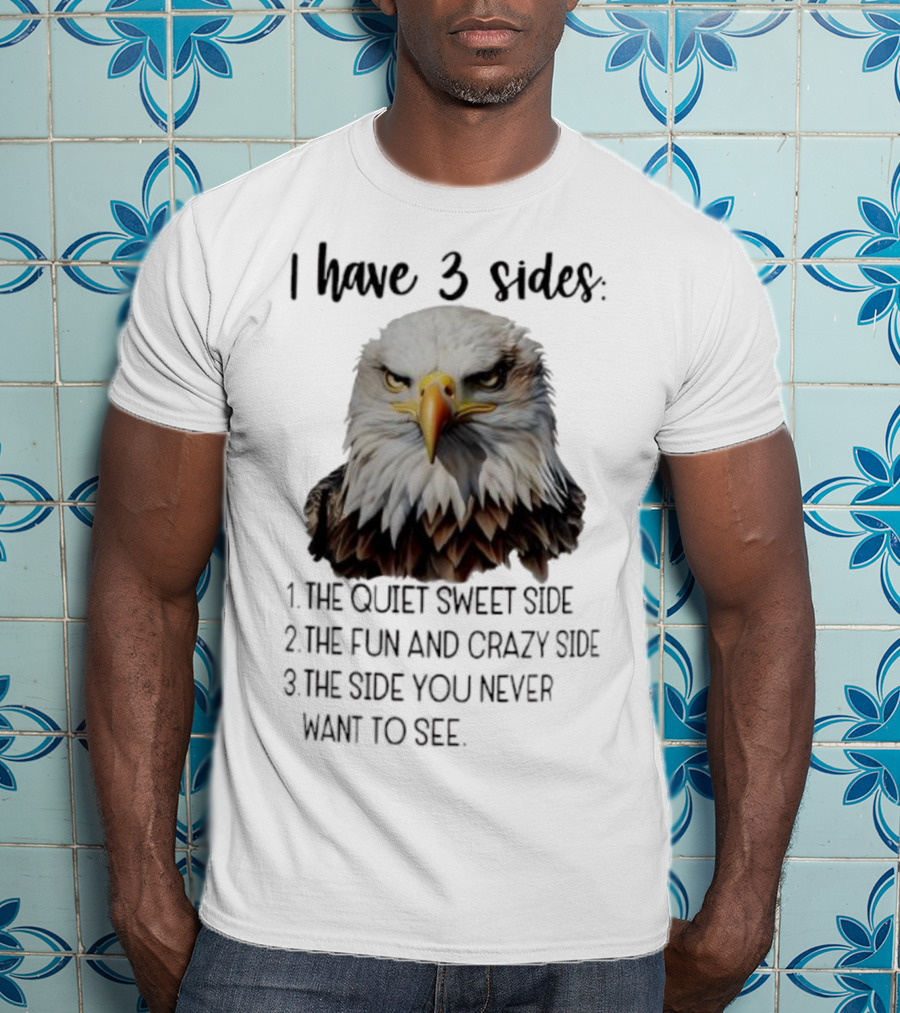 Eagle I Have 3 Sides The Quiet Sweet Side The Fun And Crazy Side The Side You Never Want To See T-Shirt