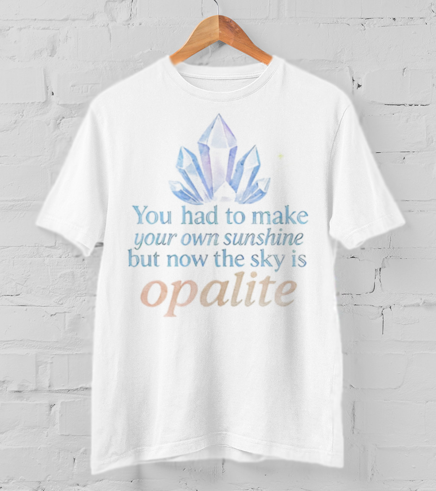 You Had To Make Your Own Sunshine But Now The Sky Is Opalite Crystal T-Shirt