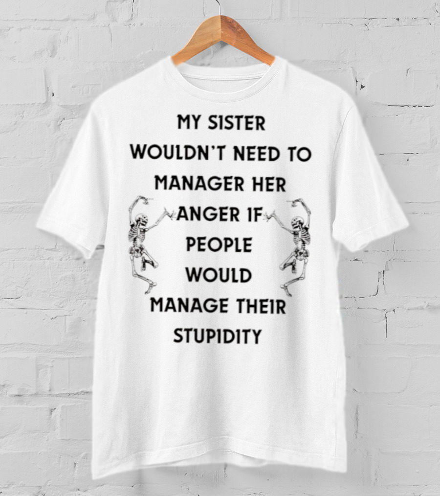 Skeleton My Sister Wouldn’t Need To Manage Her Anger If People Would Manage Their Stupidity T-Shirt