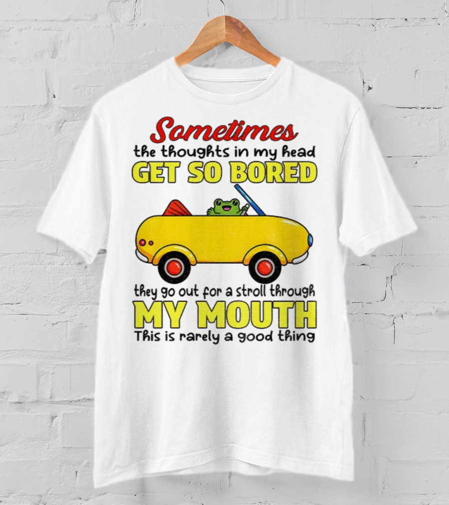 Sometimes The Thoughts In My Head Get So Bored They Go For A Stroll Through My Mouth This Is Rarely A Good Thing Frog In Yellow Car T-Shirt