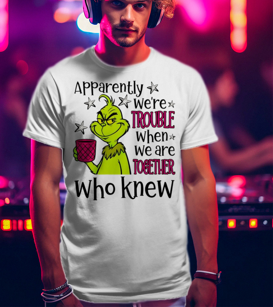 Grinch Apparently We're Trouble When We Are Together Who Knew Christmas T-Shirt