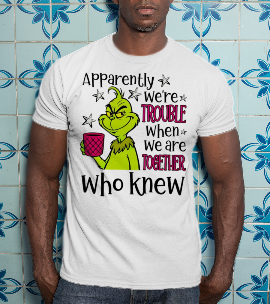 Grinch Apparently We're Trouble When We Are Together Who Knew Christmas T-Shirt