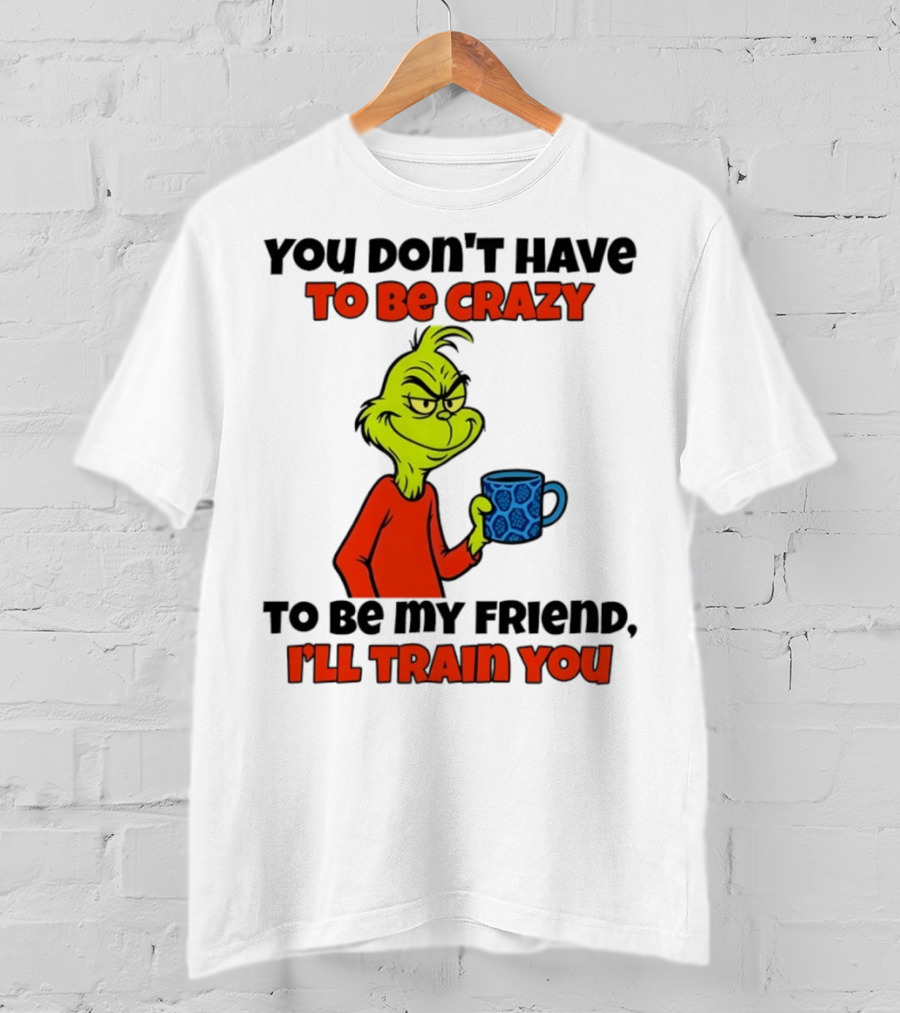 Grinch You Don’t Have To Be Crazy I'll Train You Christmas T-Shirt