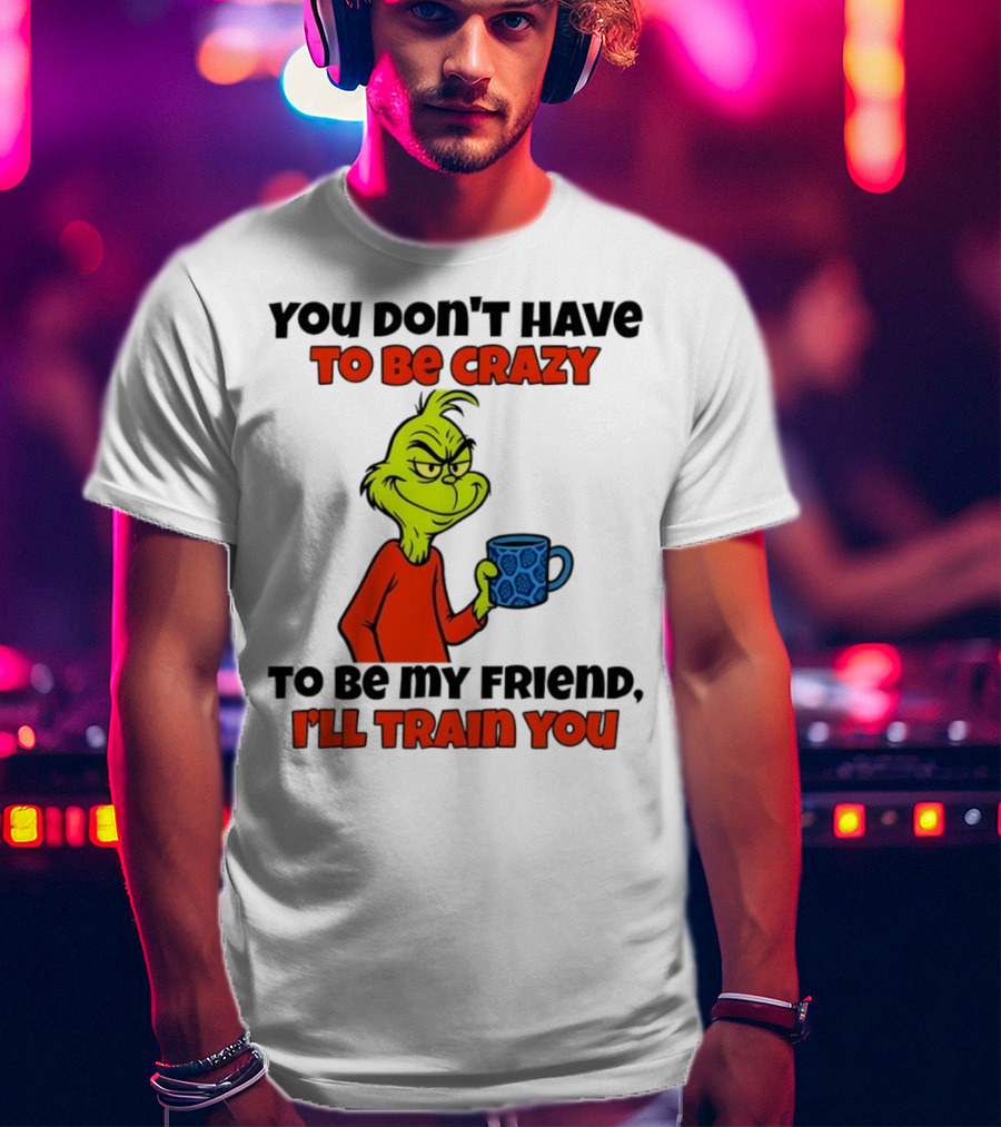 Grinch You Don’t Have To Be Crazy I'll Train You Christmas T-Shirt