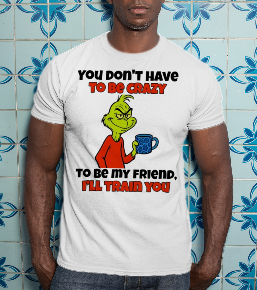 Grinch You Don’t Have To Be Crazy I'll Train You Christmas T-Shirt
