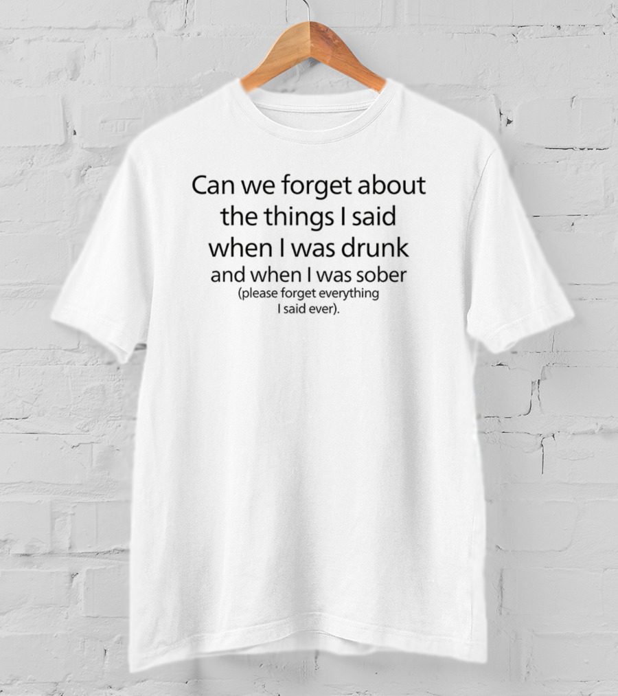 Can We Forget About The Things I Said When I Was Drunk And When I Was Sober Please Forget Everything I Said Ever T-Shirt