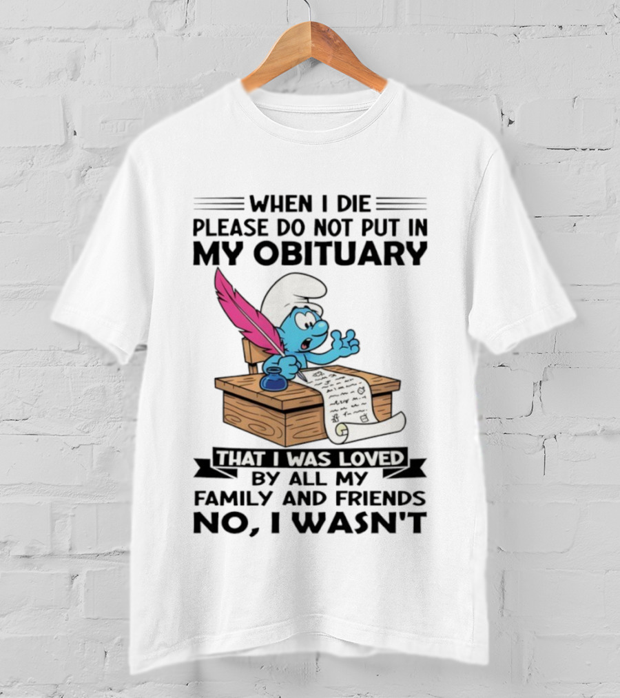 Smurfs When I Die Please Do Not Put In My Obituary That I Was Loved By All My Family And Friends No I Wasn’t T-Shirt