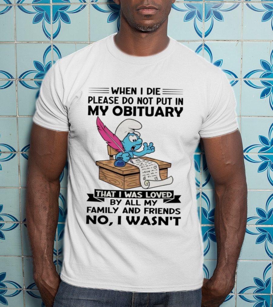 Smurfs When I Die Please Do Not Put In My Obituary That I Was Loved By All My Family And Friends No I Wasn’t T-Shirt