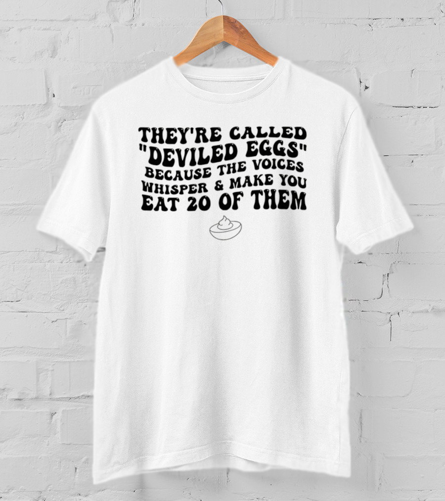 They're Called Deviled Eggs Because The Voices Whisper And Make You Eat 20 Of Them T-Shirt