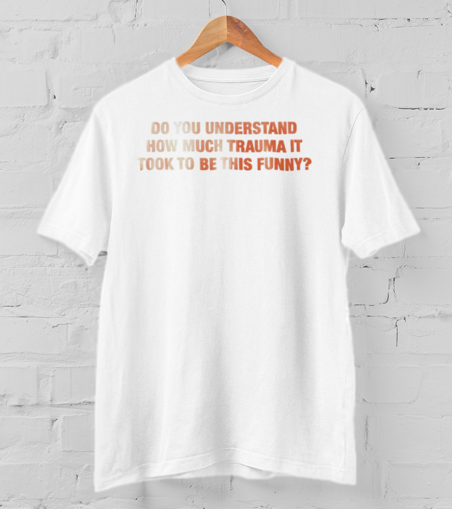 Do You Understand How Much Trauma It Took To Be This Funny T-Shirt