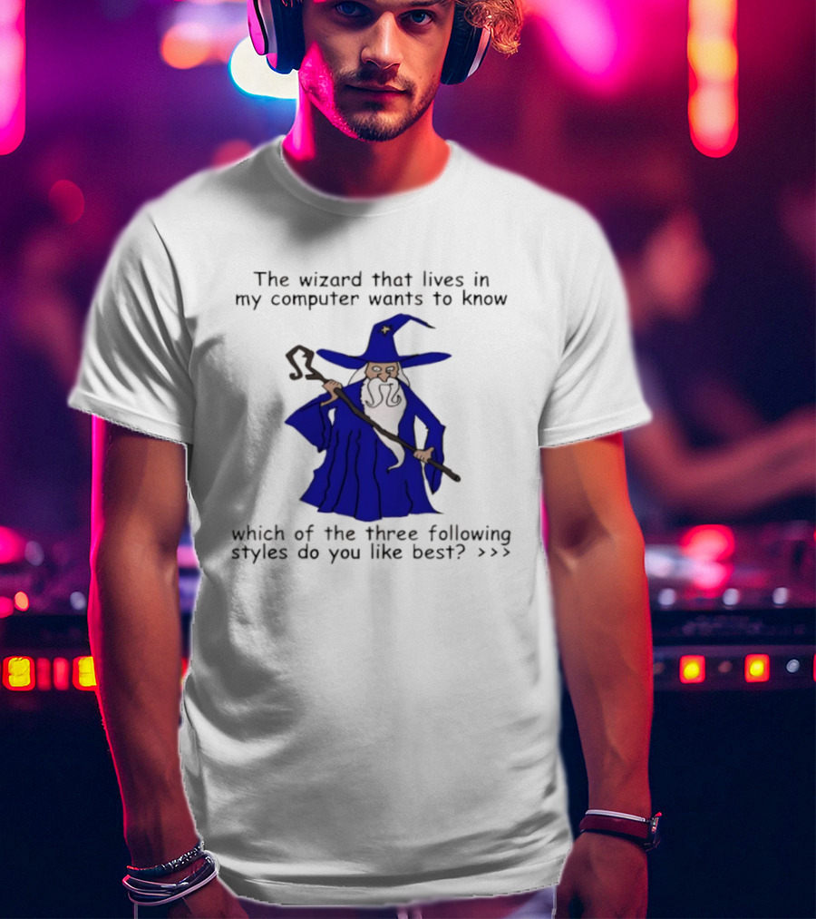 The Wizard That Lives In My Computer Wants To Know Which Of The Three Following Styles Do You Like Best T-Shirt