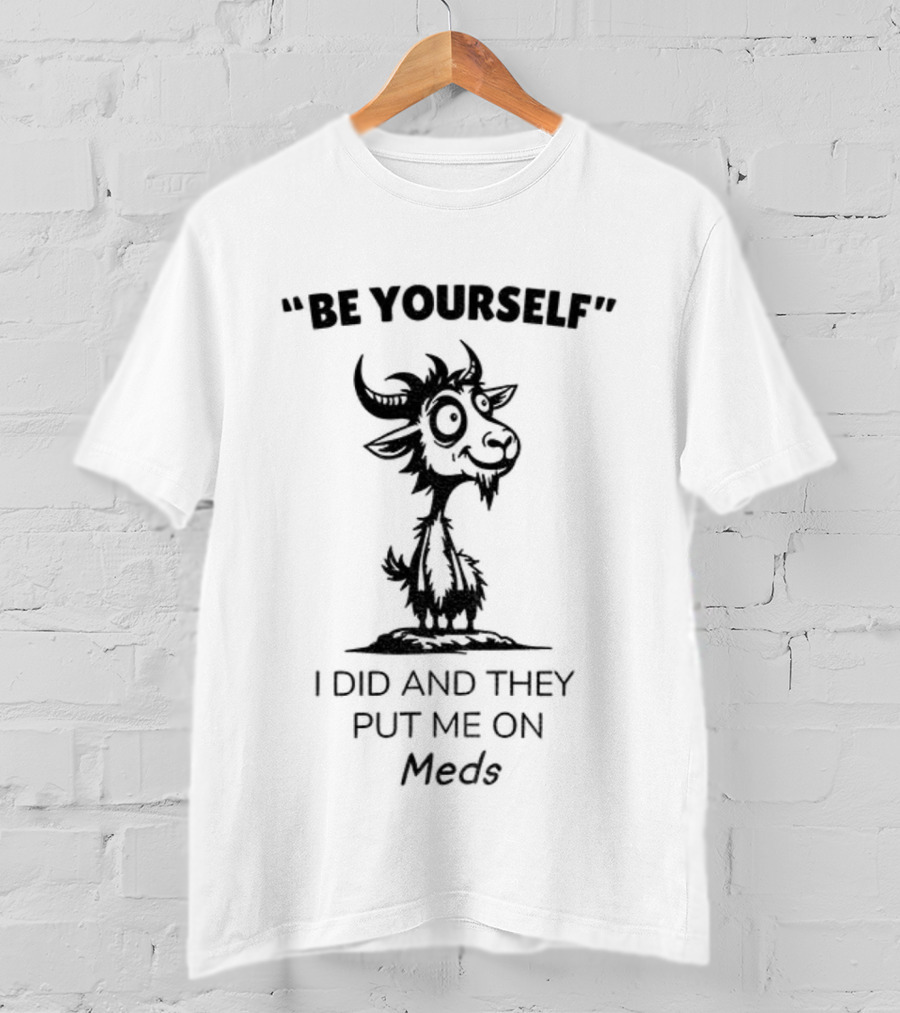 Be Yourself Goat Humor I Did And They Put Me On Meds T-Shirt