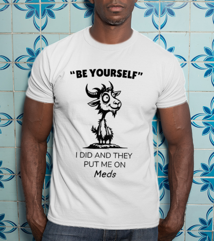 Be Yourself Goat Humor I Did And They Put Me On Meds T-Shirt