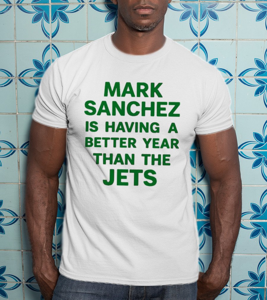 Mark Sanchez Is Having A Better Year Than The Jets T-Shirt