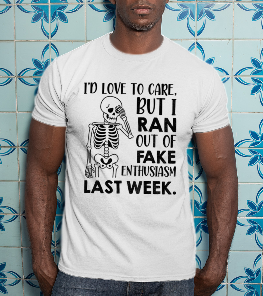 Skeleton I'd Love To Care But I Ran Out Of Fake Enthusiasm Last Week T-Shirt