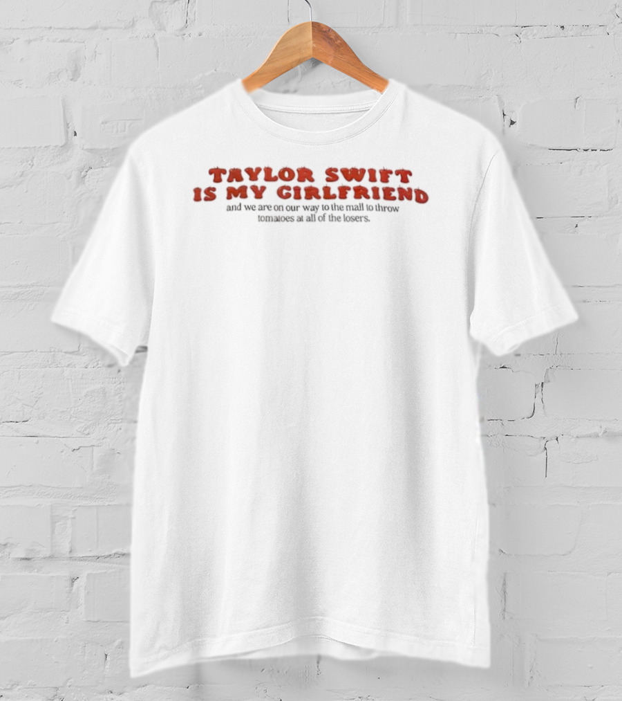 Taylor Swift Is My Girlfriend On Our Way To The Mall To Throw Tomatoes At All Of The Losers T-Shirt