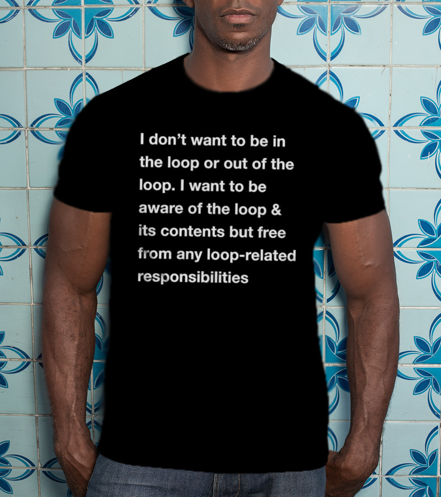 I Don’t Want To Be In Or Out Of The Loop Just Aware And Free From Loop-Related Responsibilities T-Shirt