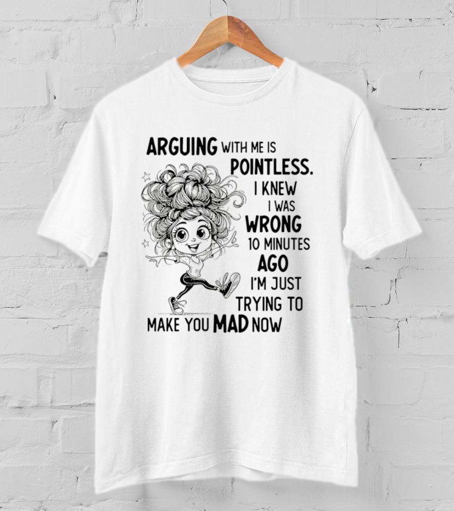 Arguing With Me Is Pointless I Knew I Was Wrong 10 Minutes Ago I'm Just Trying To Make You Mad Now T-Shirt