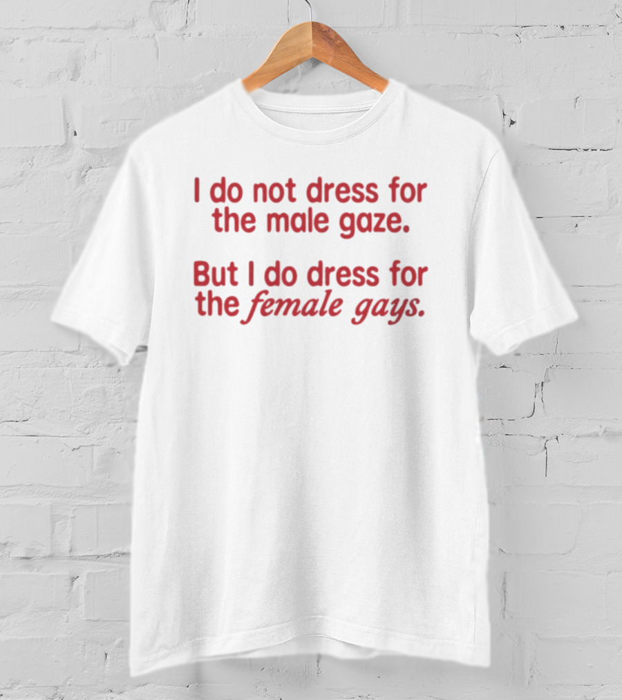 I Do Not Dress For The Male Gaze But I Do Dress For The Female Gays T-Shirt