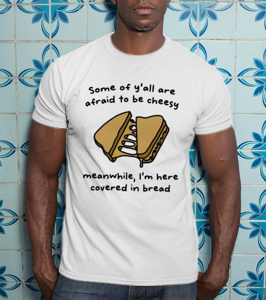 Some Of Y’all Are Afraid To Be Cheesy Meanwhile I’m Here Covered In Bread Sandwich Humor T-Shirt