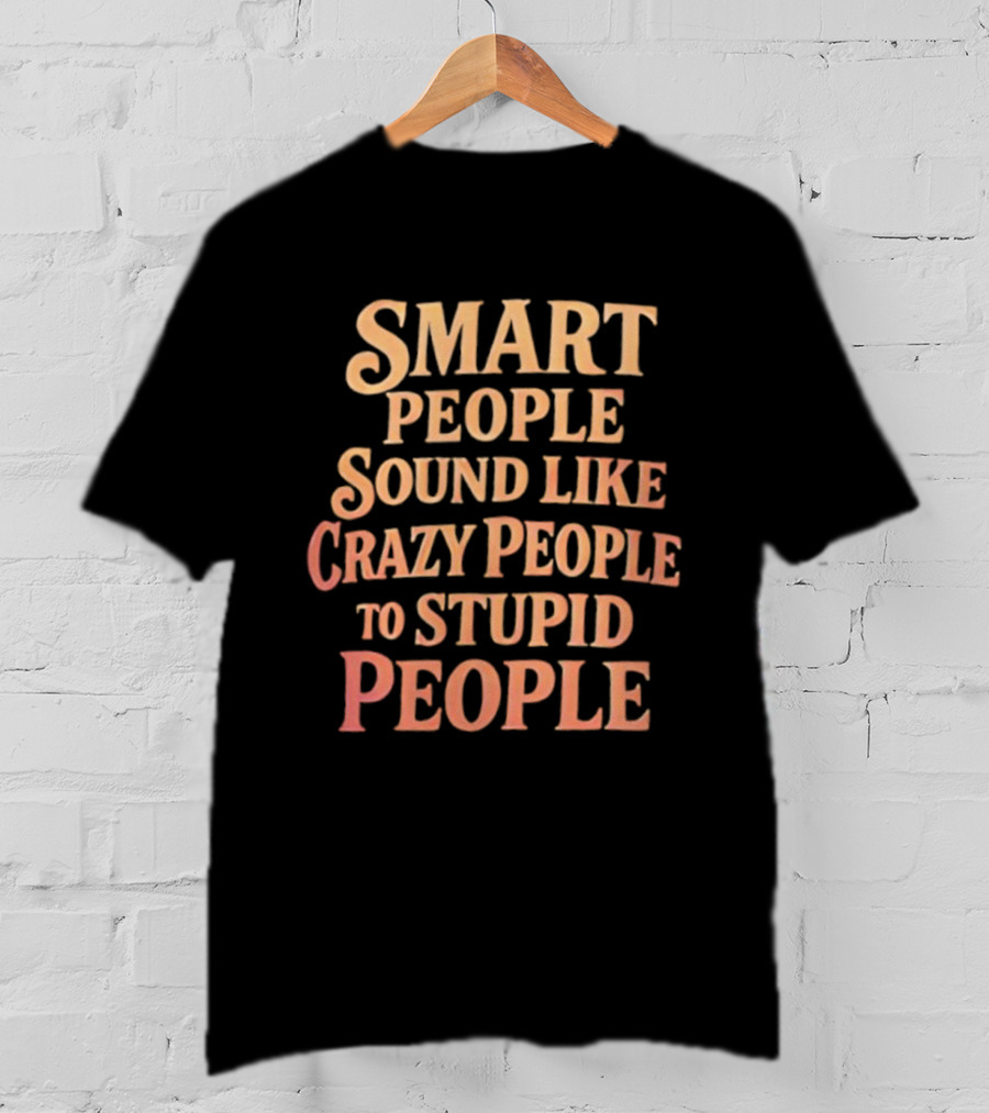 Smart People Sound Like Crazy People To Stupid People T-Shirt