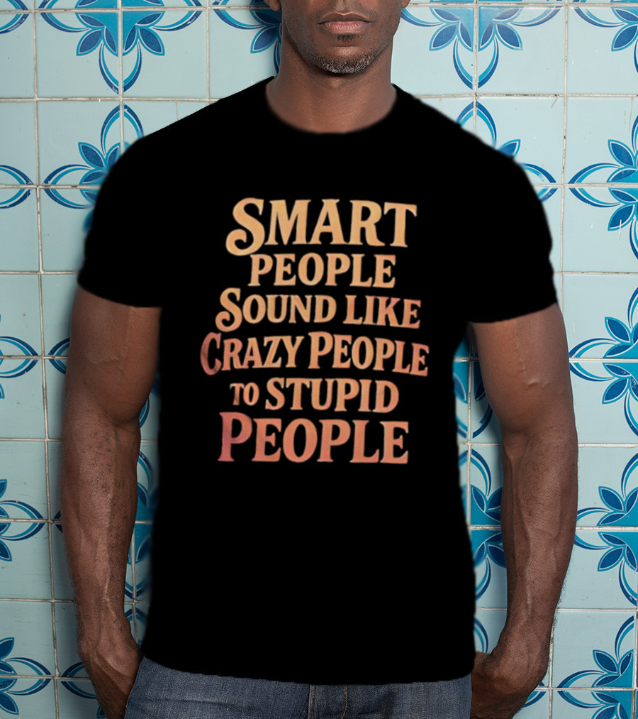 Smart People Sound Like Crazy People To Stupid People T-Shirt