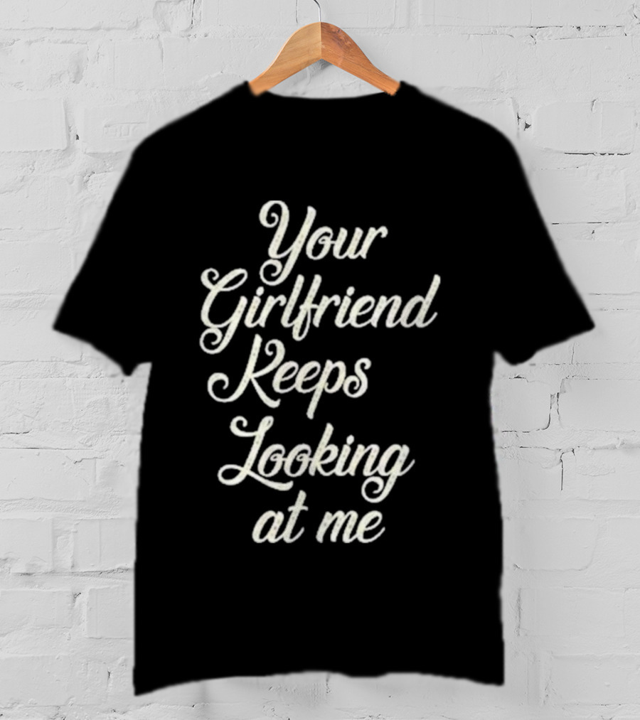Your Girlfriend Keeps Looking At Me T-Shirt