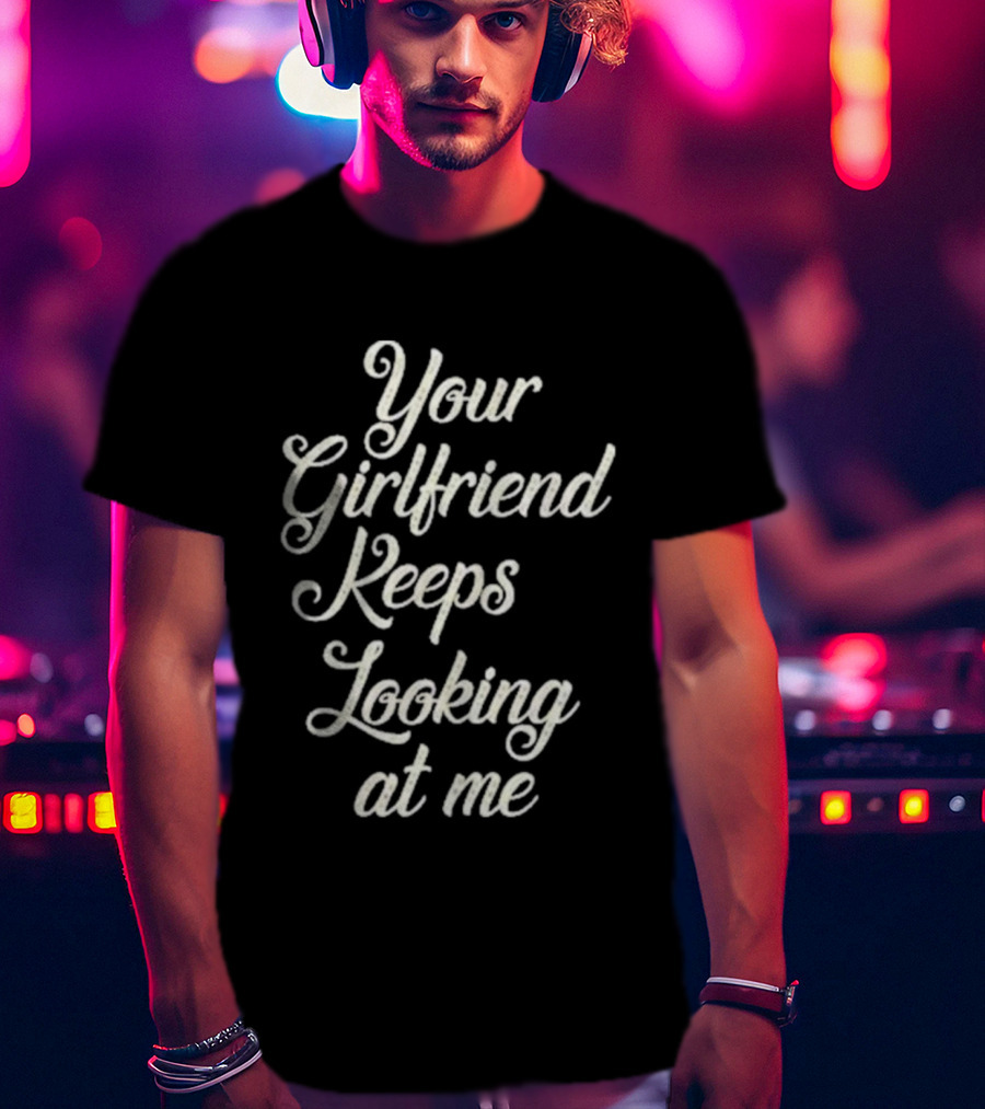 Your Girlfriend Keeps Looking At Me T-Shirt