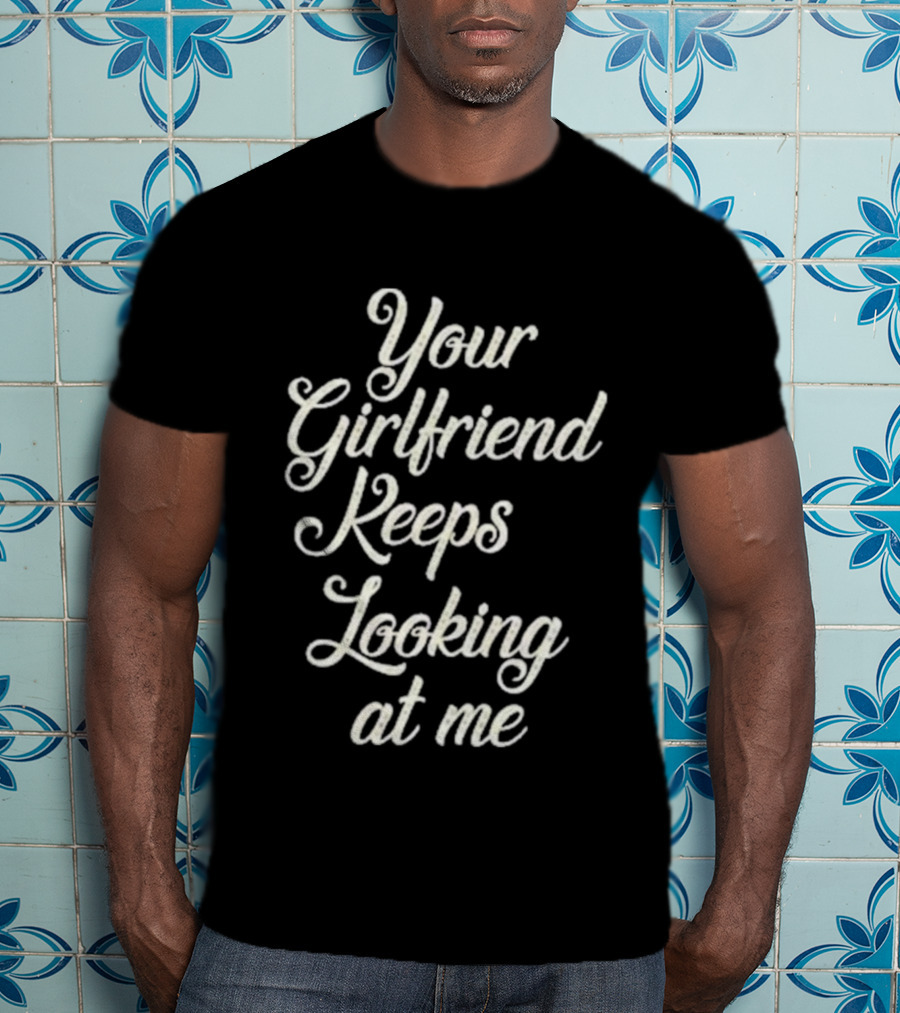 Your Girlfriend Keeps Looking At Me T-Shirt