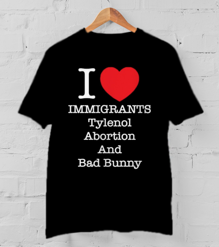 I Love Immigrants Red Heart Tylenol Abortion And Bad Bunny T-Shirt