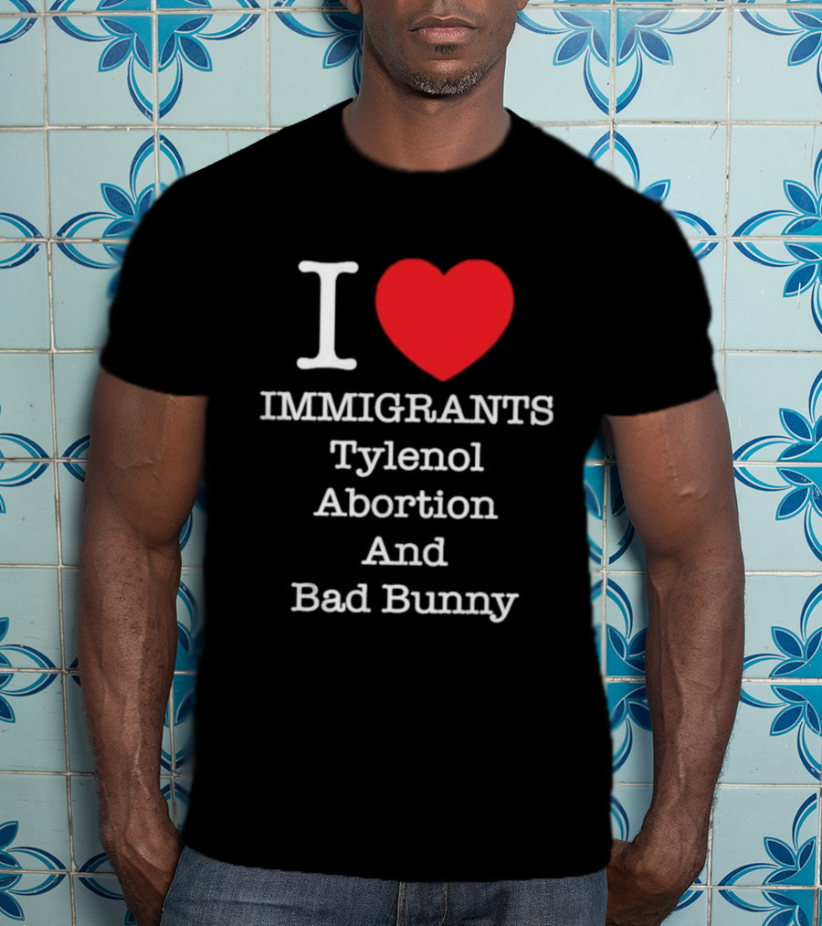 I Love Immigrants Red Heart Tylenol Abortion And Bad Bunny T-Shirt