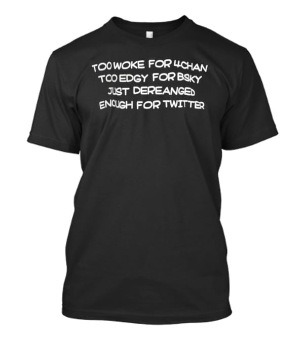 Too Woke For 4chan Too Edgy For Bsky Just Deranged Enough For Twitter T-Shirt