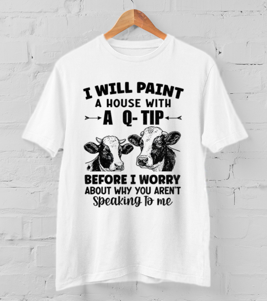 I Will Paint A House With A Q-Tip Cow Design Before I Worry Why You Aren't Speaking To Me T-Shirt