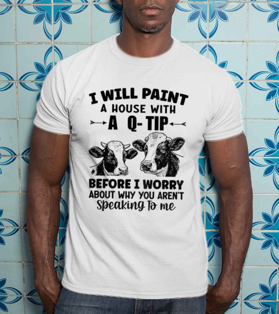 I Will Paint A House With A Q-Tip Cow Design Before I Worry Why You Aren't Speaking To Me T-Shirt